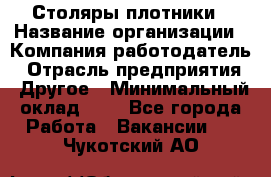 Столяры-плотники › Название организации ­ Компания-работодатель › Отрасль предприятия ­ Другое › Минимальный оклад ­ 1 - Все города Работа » Вакансии   . Чукотский АО